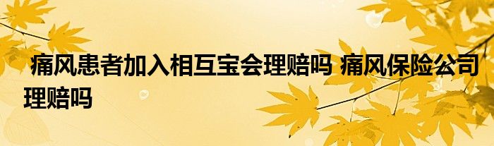 痛风患者加入相互宝会理赔吗 痛风保险公司理赔吗