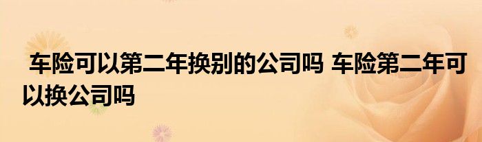 车险可以第二年换别的公司吗 车险第二年可以换公司吗