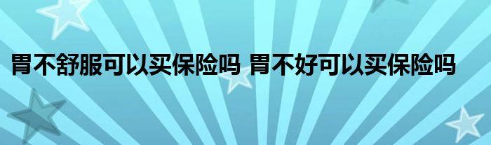 胃不舒服可以买保险吗 胃不好可以买保险吗
