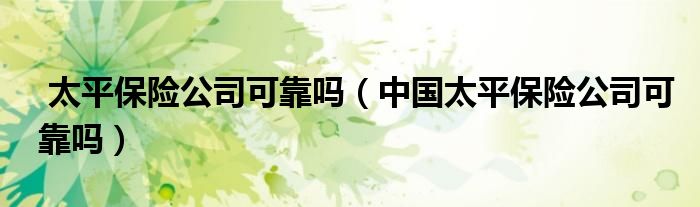 太平保险公司可靠吗（中国太平保险公司可靠吗）