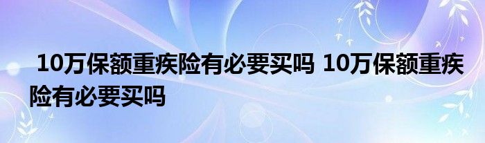 10万保额重疾险有必要买吗 10万保额重疾险有必要买吗