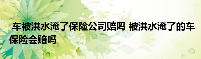 车被洪水淹了保险公司赔吗 被洪水淹了的车保险会赔吗