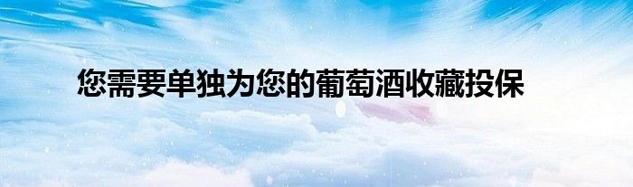 您需要单独为您的葡萄酒收藏投保