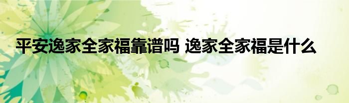 平安逸家全家福靠谱吗 逸家全家福是什么