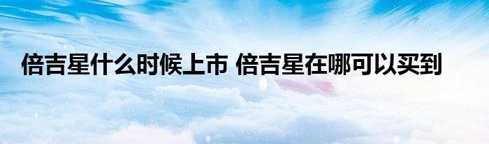 倍吉星什么时候上市 倍吉星在哪可以买到