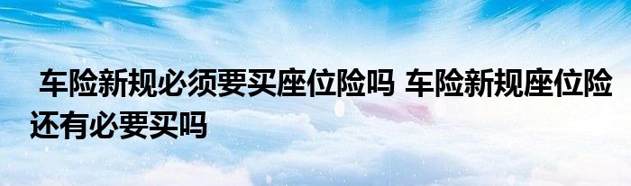 车险新规必须要买座位险吗 车险新规座位险还有必要买吗