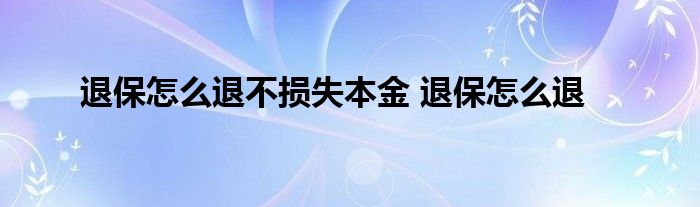 退保怎么退不损失本金 退保怎么退