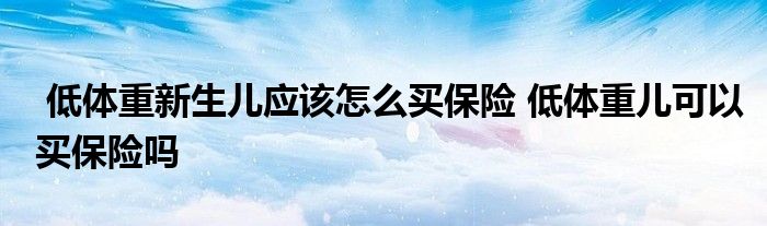 低体重新生儿应该怎么买保险 低体重儿可以买保险吗