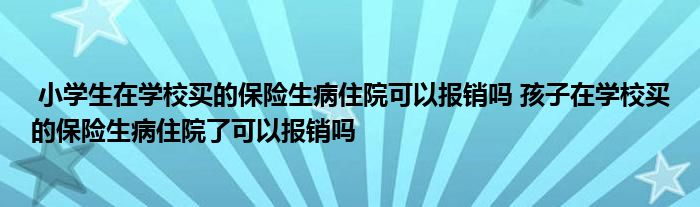 小学生在学校买的保险生病住院可以报销吗 孩子在学校买的保险生病住院了可以报销吗