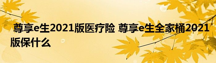 尊享e生2021版医疗险 尊享e生全家桶2021版保什么