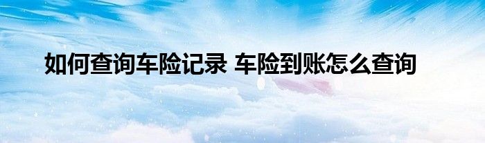 如何查询车险记录 车险到账怎么查询