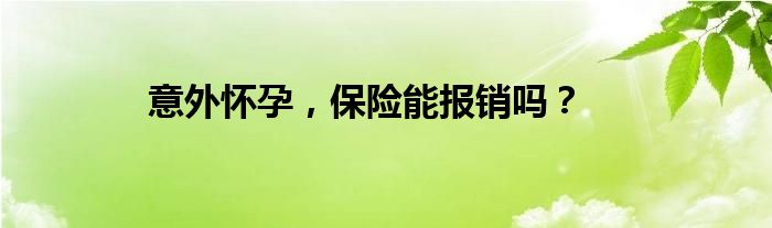意外怀孕，保险能报销吗？