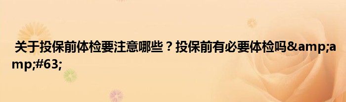 关于投保前体检要注意哪些?投保前有必要体检吗?