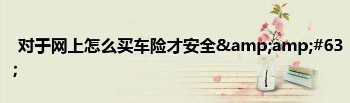 对于网上怎么买车险才安全?