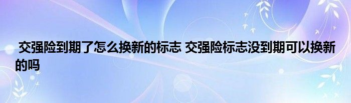 交强险到期了怎么换新的标志 交强险标志没到期可以换新的吗
