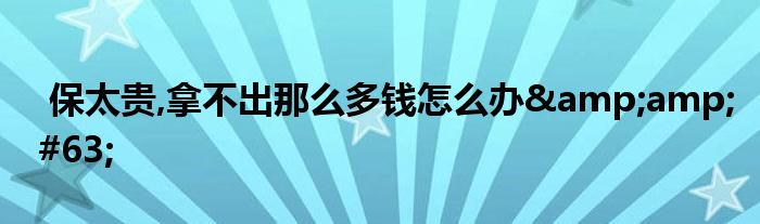 保太贵,拿不出那么多钱怎么办?