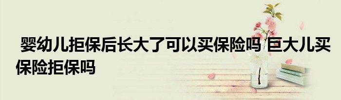 婴幼儿拒保后长大了可以买保险吗 巨大儿买保险拒保吗