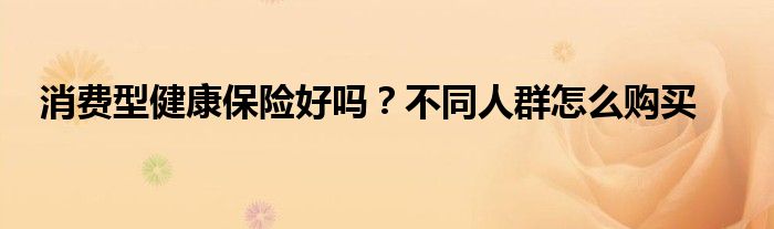 消费型健康保险好吗?不同人群怎么购买