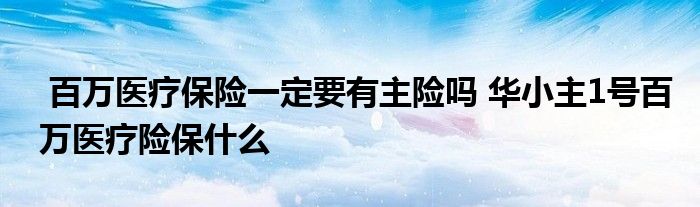 百万医疗保险一定要有主险吗 华小主1号百万医疗险保什么