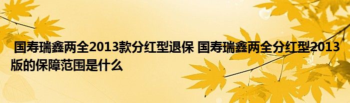 国寿瑞鑫两全2013款分红型退保 国寿瑞鑫两全分红型2013版的保障范围是什么