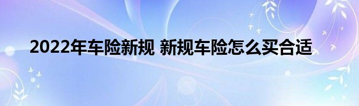 2022年车险新规 新规车险怎么买合适