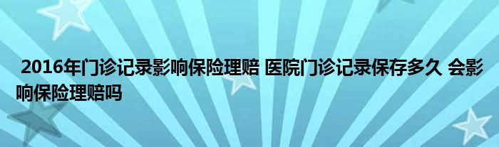 2016年门诊记录影响保险理赔 医院门诊记录保存多久 会影响保险理赔吗