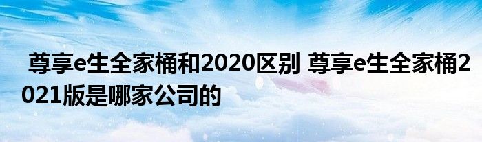 尊享e生全家桶和2020区别 尊享e生全家桶2021版是哪家公司的