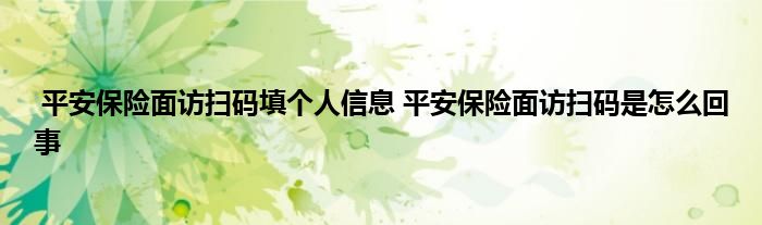 平安保险面访扫码填个人信息 平安保险面访扫码是怎么回事