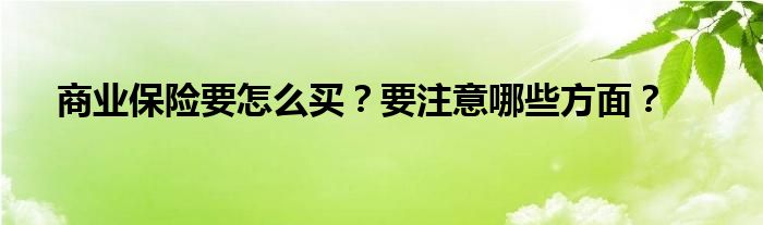 商业保险要怎么买?要注意哪些方面?