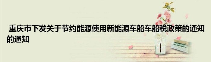 重庆市下发关于节约能源使用新能源车船车船税政策的通知的通知