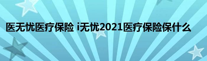 医无忧医疗保险 i无忧2021医疗保险保什么