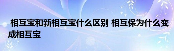 相互宝和新相互宝什么区别 相互保为什么变成相互宝