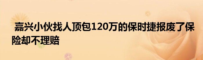 嘉兴小伙找人顶包120万的保时捷报废了保险却不理赔