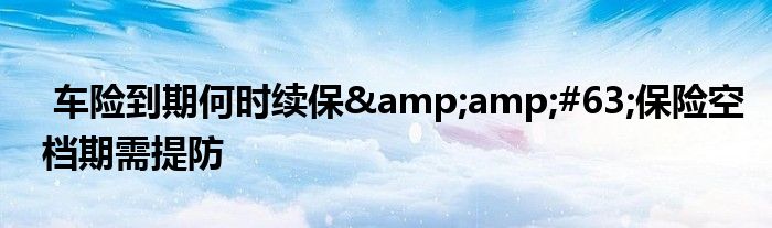 车险到期何时续保&amp;#63;保险空档期需提防