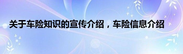 关于车险知识的宣传介绍，车险信息介绍