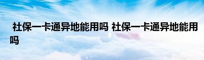 社保一卡通异地能用吗 社保一卡通异地能用吗