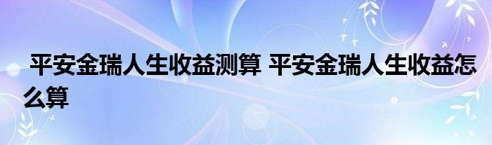 平安金瑞人生收益测算 平安金瑞人生收益怎么算