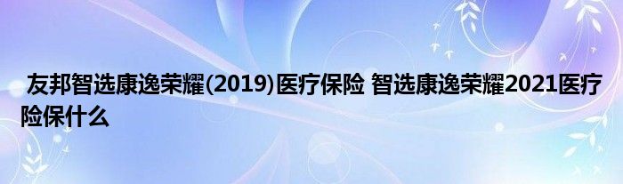 友邦智选康逸荣耀(2019)医疗保险 智选康逸荣耀2021医疗险保什么