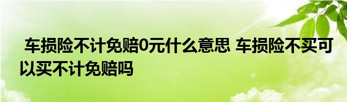 车损险不计免赔0元什么意思 车损险不买可以买不计免赔吗