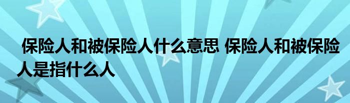 保险人和被保险人什么意思 保险人和被保险人是指什么人