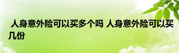 人身意外险可以买多个吗 人身意外险可以买几份