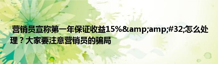 营销员宣称第一年保证收益15% 怎么处理?大家要注意营销员的骗局