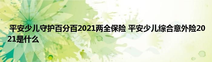 平安少儿守护百分百2021两全保险 平安少儿综合意外险2021是什么