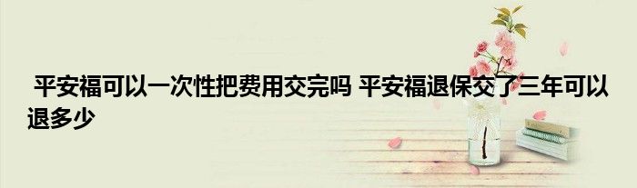 平安福可以一次性把费用交完吗 平安福退保交了三年可以退多少