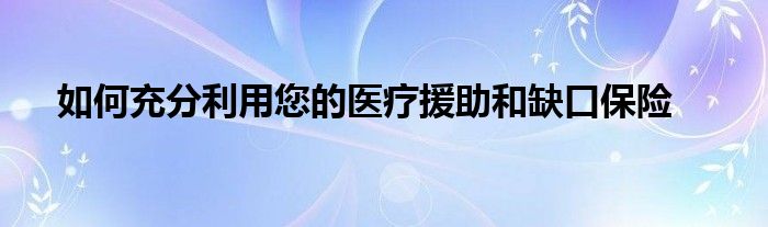 如何充分利用您的医疗援助和缺口保险