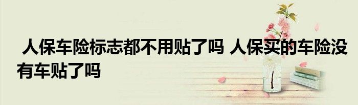 人保车险标志都不用贴了吗 人保买的车险没有车贴了吗