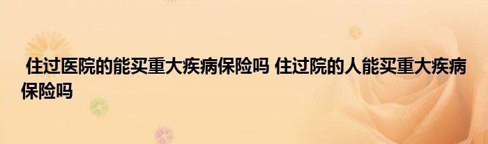 住过医院的能买重大疾病保险吗 住过院的人能买重大疾病保险吗