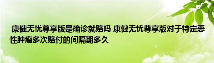 康健无忧尊享版是确诊就赔吗 康健无忧尊享版对于特定恶性肿瘤多次赔付的间隔期多久