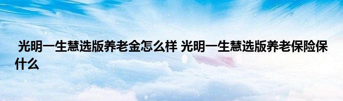 光明一生慧选版养老金怎么样 光明一生慧选版养老保险保什么