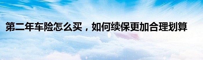 第二年车险怎么买，如何续保更加合理划算
